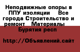 Неподвижные опоры в ППУ изоляции. - Все города Строительство и ремонт » Материалы   . Бурятия респ.